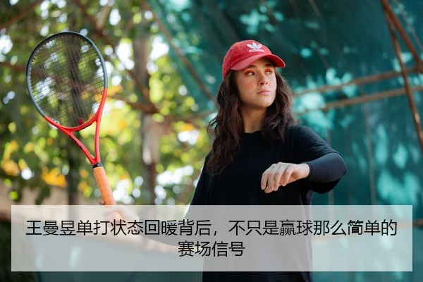 王曼昱单打状态回暖背后，不只是赢球那么简单的赛场信号